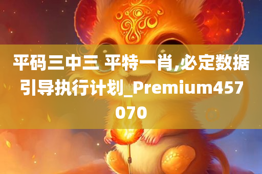 平码三中三 平特一肖,必定数据引导执行计划_Premium457070