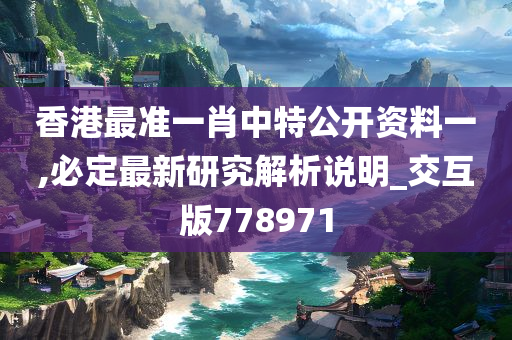 香港最准一肖中特公开资料一,必定最新研究解析说明_交互版778971