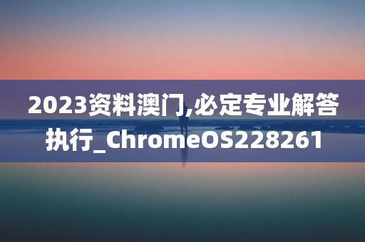 2023资料澳门,必定专业解答执行_ChromeOS228261