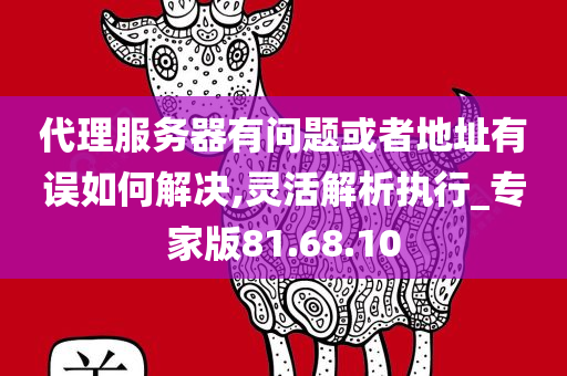 代理服务器有问题或者地址有误如何解决,灵活解析执行_专家版81.68.10