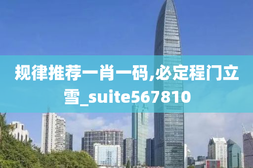 规律推荐一肖一码,必定程门立雪_suite567810