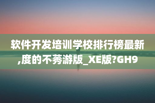 软件开发培训学校排行榜最新,度的不莠游版_XE版?GH9