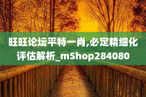 旺旺论坛平特一肖,必定精细化评估解析_mShop284080