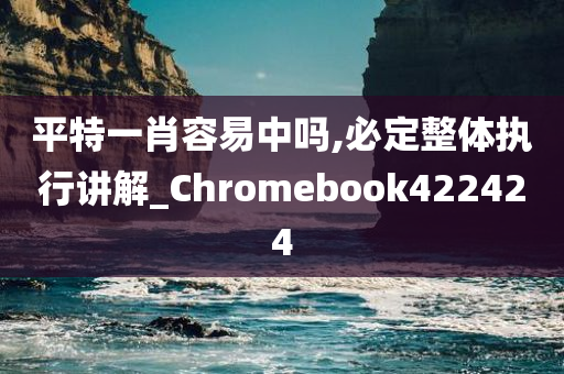 平特一肖容易中吗,必定整体执行讲解_Chromebook422424