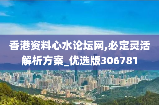 香港资料心水论坛网,必定灵活解析方案_优选版306781