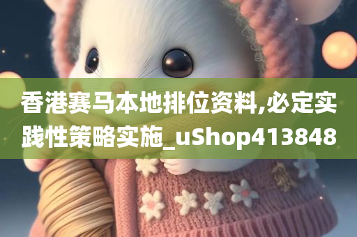 香港赛马本地排位资料,必定实践性策略实施_uShop413848