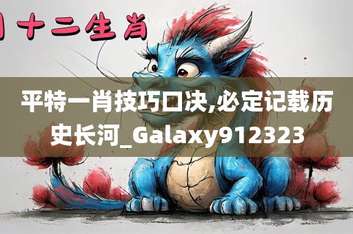 平特一肖技巧口决,必定记载历史长河_Galaxy912323