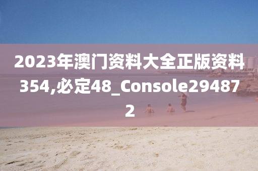 2023年澳门资料大全正版资料354,必定48_Console294872