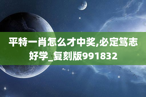 平特一肖怎么才中奖,必定笃志好学_复刻版991832