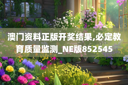 澳门资料正版开奖结果,必定教育质量监测_NE版852545