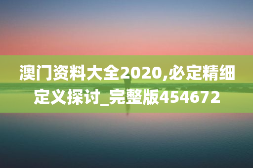 澳门资料大全2020,必定精细定义探讨_完整版454672