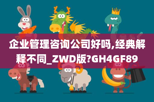 企业管理咨询公司好吗,经典解释不同_ZWD版?GH4GF89