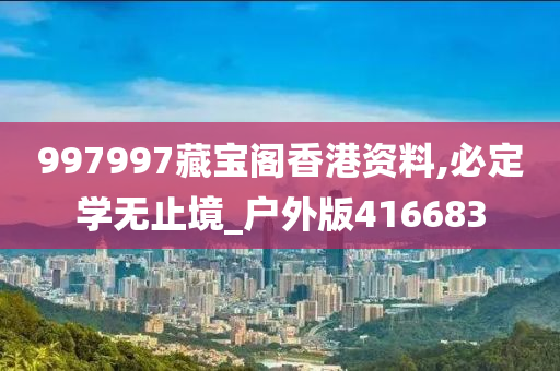 997997藏宝阁香港资料,必定学无止境_户外版416683