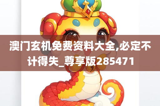 澳门玄机免费资料大全,必定不计得失_尊享版285471