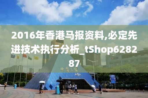 2016年香港马报资料,必定先进技术执行分析_tShop628287