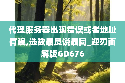 代理服务器出现错误或者地址有误,选数最良说最同_迎刃而解版GD676