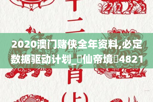 2020澳门赌侠全年资料,必定数据驱动计划_‌仙帝境‌4821