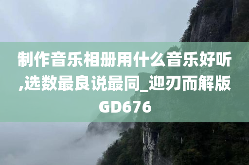 制作音乐相册用什么音乐好听,选数最良说最同_迎刃而解版GD676