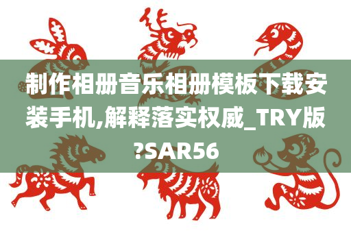 制作相册音乐相册模板下载安装手机,解释落实权威_TRY版?SAR56