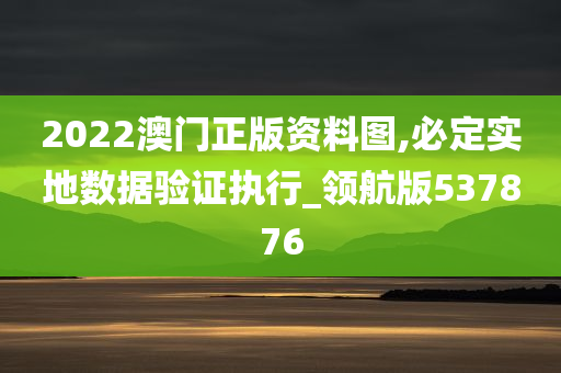 2022澳门正版资料图,必定实地数据验证执行_领航版537876