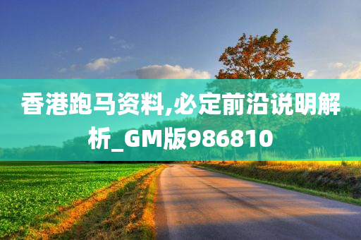 香港跑马资料,必定前沿说明解析_GM版986810