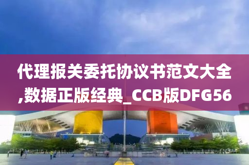 代理报关委托协议书范文大全,数据正版经典_CCB版DFG56