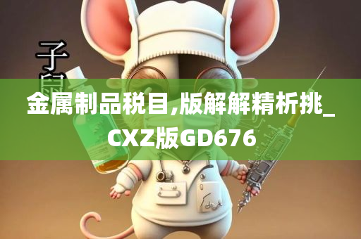 金属制品税目,版解解精析挑_CXZ版GD676