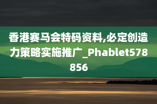 香港赛马会特码资料,必定创造力策略实施推广_Phablet578856