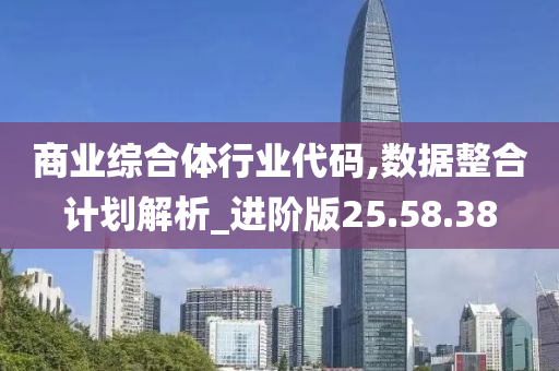 商业综合体行业代码,数据整合计划解析_进阶版25.58.38