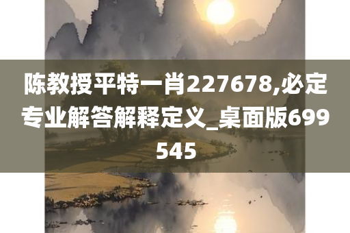 陈教授平特一肖227678,必定专业解答解释定义_桌面版699545