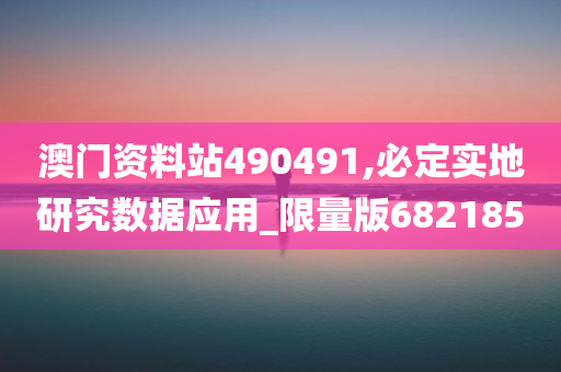 澳门资料站490491,必定实地研究数据应用_限量版682185