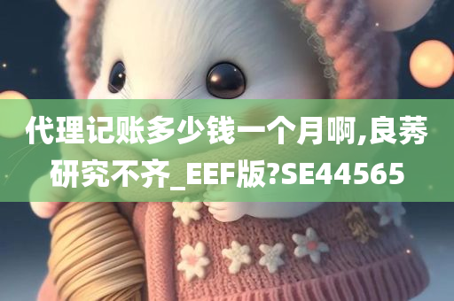 代理记账多少钱一个月啊,良莠研究不齐_EEF版?SE44565