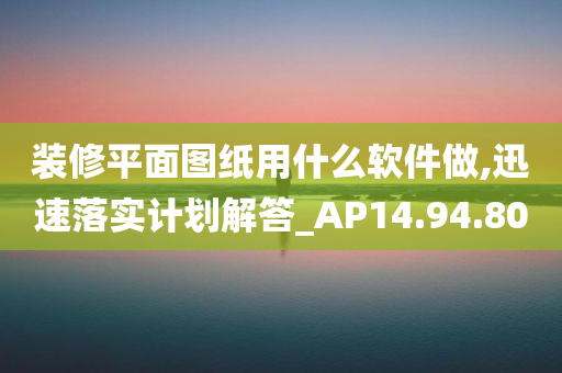 装修平面图纸用什么软件做,迅速落实计划解答_AP14.94.80