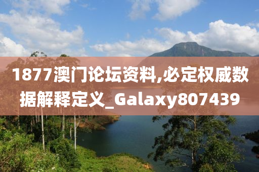 1877澳门论坛资料,必定权威数据解释定义_Galaxy807439