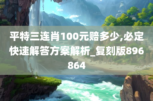 平特三连肖100元赔多少,必定快速解答方案解析_复刻版896864