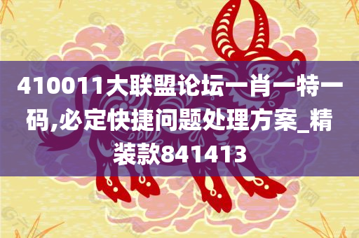 410011大联盟论坛一肖一特一码,必定快捷问题处理方案_精装款841413