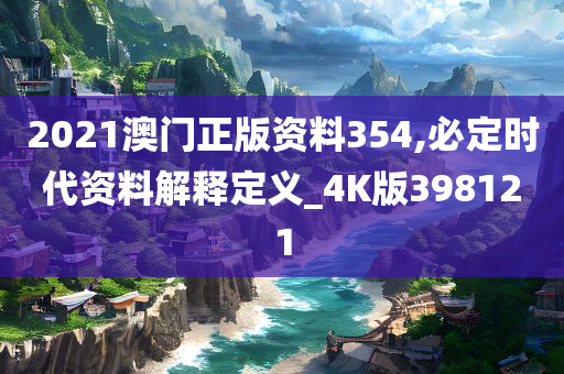 2021澳门正版资料354,必定时代资料解释定义_4K版398121