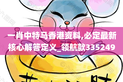 一肖中特马香港资料,必定最新核心解答定义_领航款335249