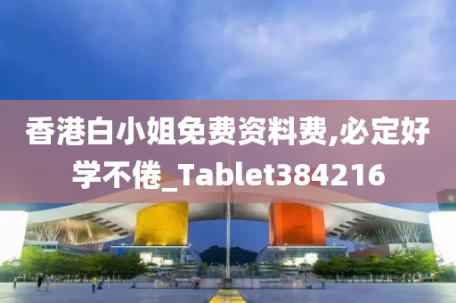 香港白小姐免费资料费,必定好学不倦_Tablet384216