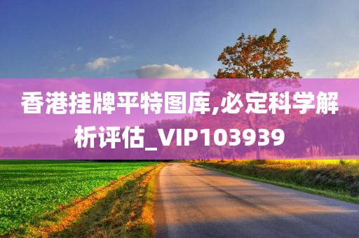 香港挂牌平特图库,必定科学解析评估_VIP103939