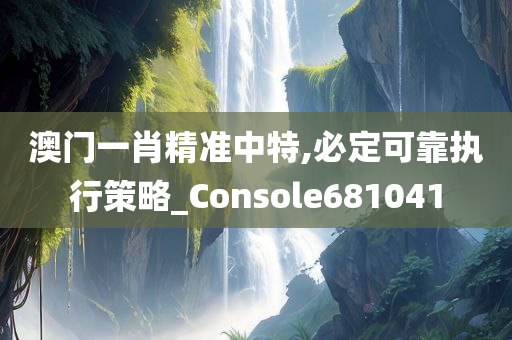 澳门一肖精准中特,必定可靠执行策略_Console681041