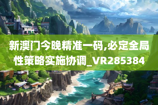 新澳门今晚精准一码,必定全局性策略实施协调_VR285384