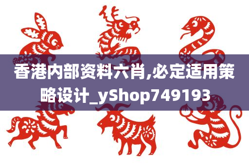 香港内部资料六肖,必定适用策略设计_yShop749193