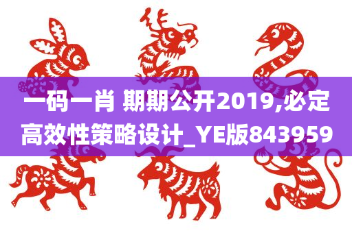 一码一肖 期期公开2019,必定高效性策略设计_YE版843959