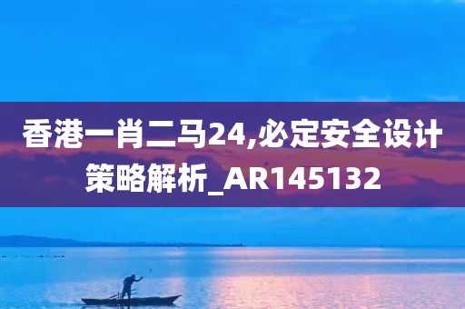 香港一肖二马24,必定安全设计策略解析_AR145132