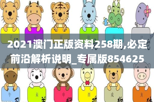 2021澳门正版资料258期,必定前沿解析说明_专属版854625