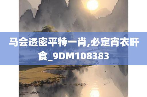 马会透密平特一肖,必定宵衣旰食_9DM108383