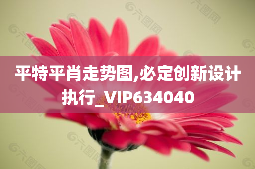 平特平肖走势图,必定创新设计执行_VIP634040