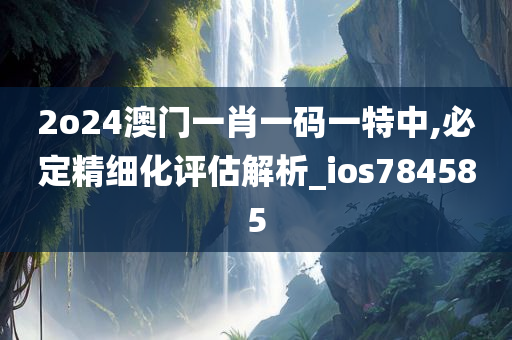 2o24澳门一肖一码一特中,必定精细化评估解析_ios784585