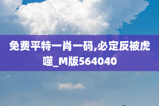 免费平特一肖一码,必定反被虎噬_M版564040